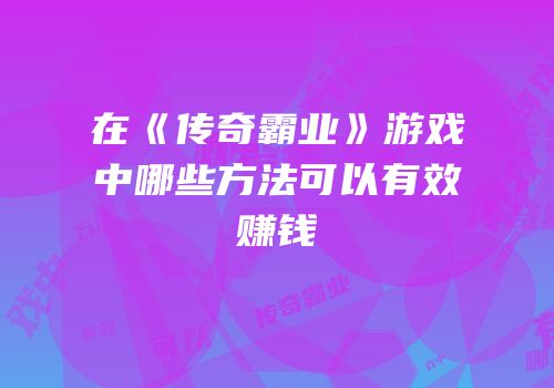 在《传奇霸业》游戏中哪些方法可以有效赚钱