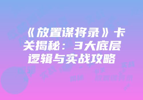 《放置谋将录》卡关揭秘：3大底层逻辑与实战攻略