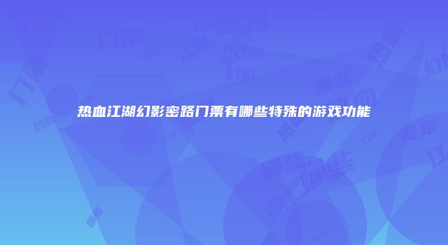 热血江湖幻影密路门票有哪些特殊的游戏功能