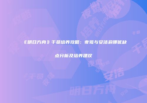 《明日方舟》干员培养攻略：夜莺与安洁莉娜优缺点分析及培养建议