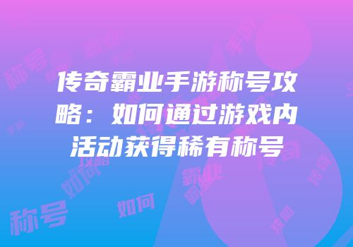传奇霸业手游称号攻略：如何通过游戏内活动获得稀有称号
