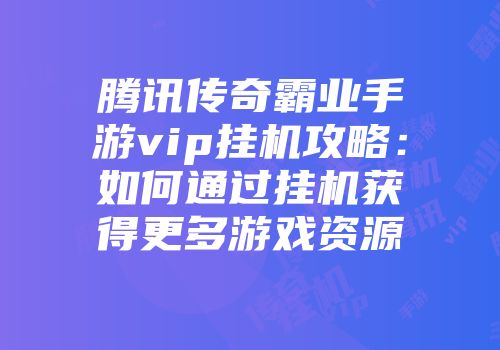 腾讯传奇霸业手游vip挂机攻略：如何通过挂机获得更多游戏资源