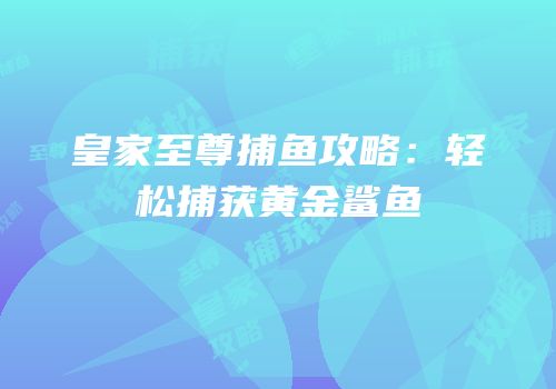皇家至尊捕鱼攻略：轻松捕获黄金鲨鱼