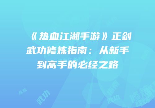 《热血江湖手游》正剑武功修炼指南：从新手到高手的必经之路