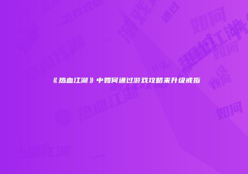 《热血江湖》中如何通过游戏攻略来升级戒指