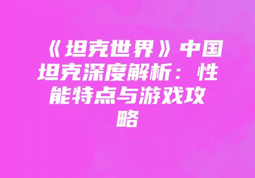 《坦克世界》中国坦克深度解析：性能特点与游戏攻略