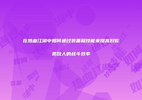 在热血江湖中如何通过装备和技能来提高对蛇类敌人的战斗效率