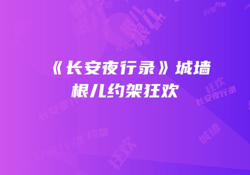 《长安夜行录》城墙根儿约架狂欢