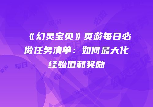 《幻灵宝贝》页游每日必做任务清单：如何最大化经验值和奖励