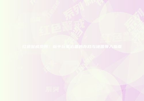 红色警戒系列：新手玩家必备的存档与地图导入指南