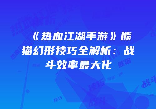 《热血江湖手游》熊猫幻形技巧全解析：战斗效率最大化