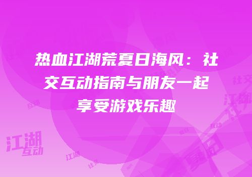 热血江湖荒夏日海风：社交互动指南与朋友一起享受游戏乐趣