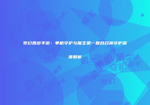 梦幻西游手游：单机守护与魔王第一回合召唤守护深度解析