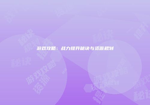 游戏攻略：战力提升秘诀与资源规划