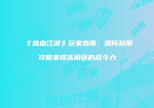 《热血江湖》玩家指南：如何利用攻略来提高角色的战斗力