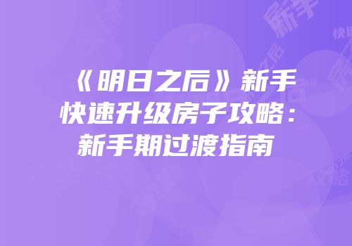 《明日之后》新手快速升级房子攻略：新手期过渡指南