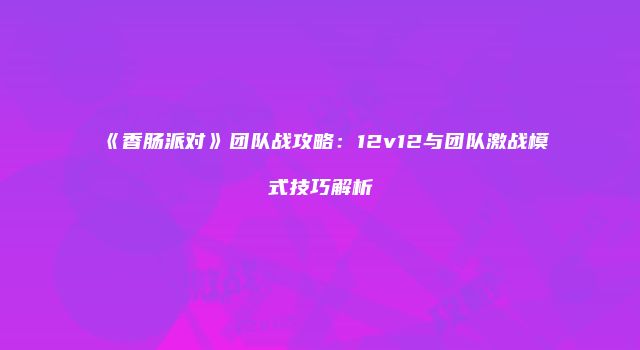 《香肠派对》团队战攻略：12v12与团队激战模式技巧解析