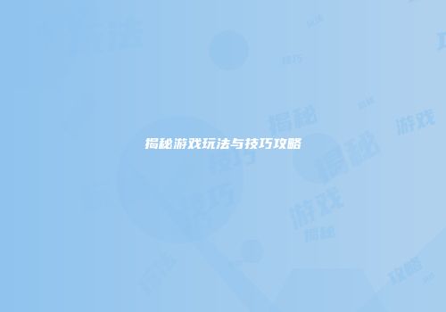 揭秘游戏玩法与技巧攻略