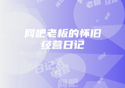网吧老板的怀旧经营日记
