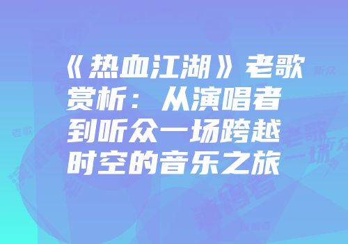 《热血江湖》老歌赏析：从演唱者到听众一场跨越时空的音乐之旅