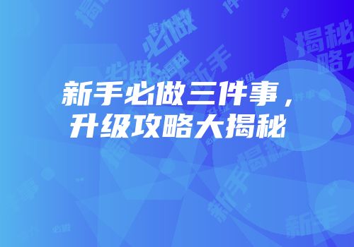 新手必做三件事，升级攻略大揭秘