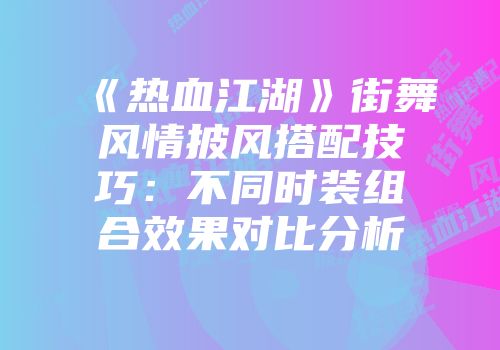 《热血江湖》街舞风情披风搭配技巧：不同时装组合效果对比分析