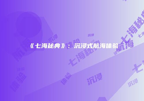 《七海秘典》：沉浸式航海体验