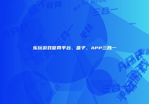 乐玩游戏官网平台、盒子、APP三合一