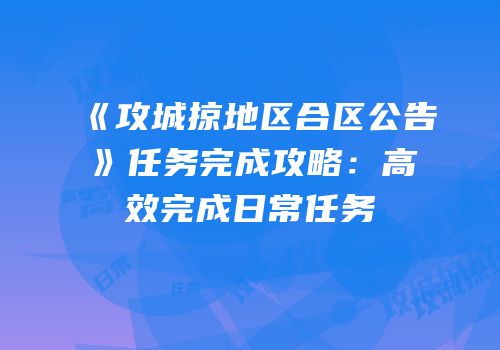 《攻城掠地区合区公告》任务完成攻略：高效完成日常任务