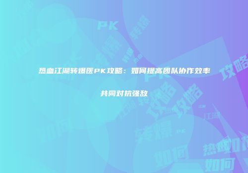 热血江湖转爆医PK攻略：如何提高团队协作效率共同对抗强敌