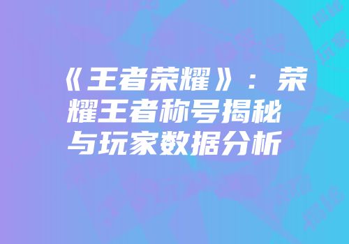 《王者荣耀》：荣耀王者称号揭秘与玩家数据分析