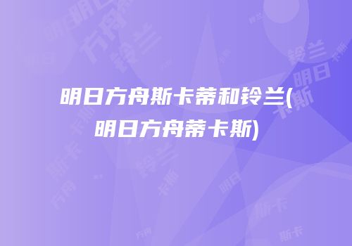 明日方舟斯卡蒂和铃兰(明日方舟蒂卡斯)