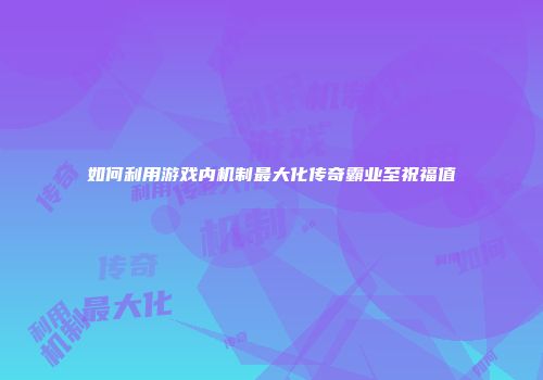 如何利用游戏内机制最大化传奇霸业至祝福值