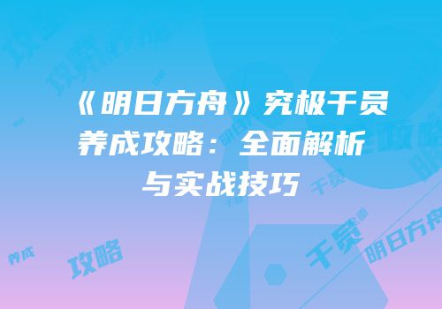《明日方舟》究极干员养成攻略：全面解析与实战技巧