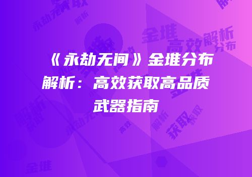 《永劫无间》金堆分布解析：高效获取高品质武器指南