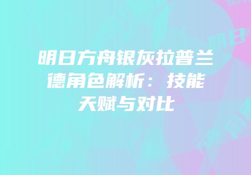 明日方舟银灰拉普兰德角色解析：技能天赋与对比