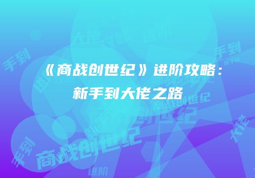 《商战创世纪》进阶攻略：新手到大佬之路