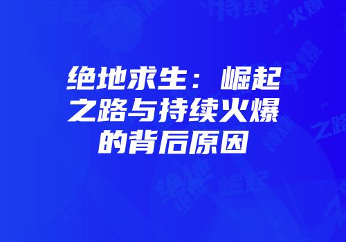绝地求生：崛起之路与持续火爆的背后原因