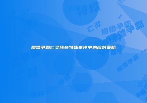 魔兽争霸亡灵族在特殊事件中的应对策略