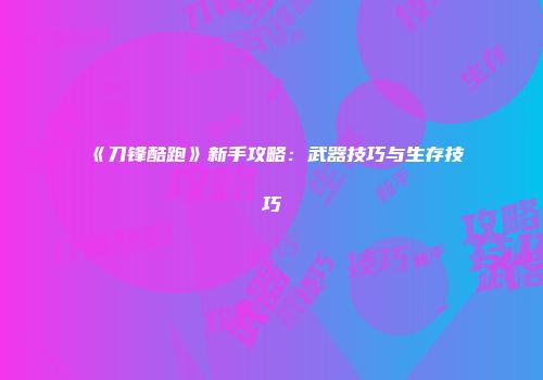 《刀锋酷跑》新手攻略：武器技巧与生存技巧