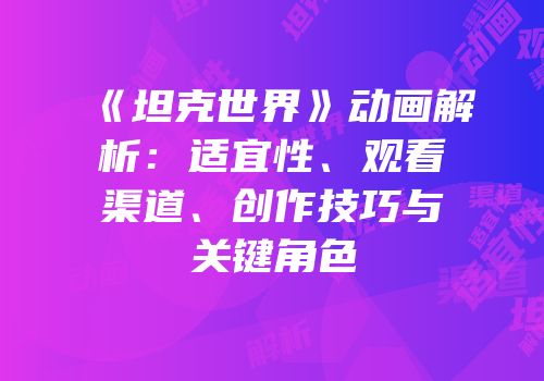 《坦克世界》动画解析：适宜性、观看渠道、创作技巧与关键角色