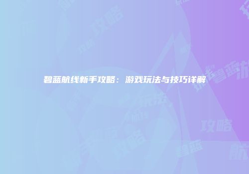碧蓝航线新手攻略：游戏玩法与技巧详解