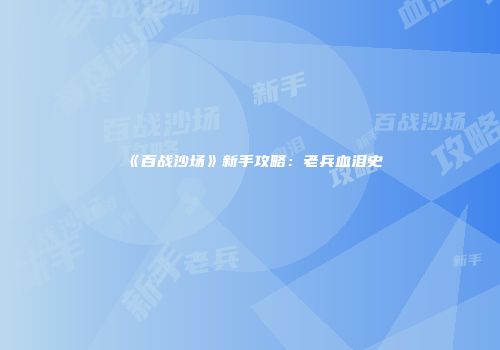 《百战沙场》新手攻略：老兵血泪史