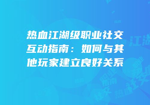 热血江湖级职业社交互动指南：如何与其他玩家建立良好关系