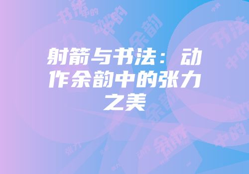 射箭与书法：动作余韵中的张力之美