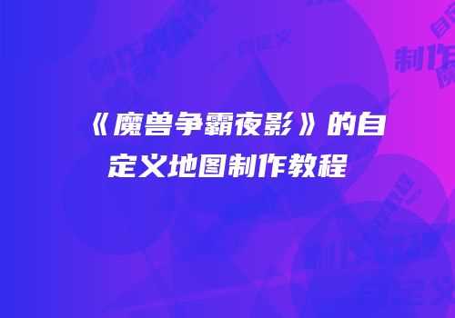 《魔兽争霸夜影》的自定义地图制作教程