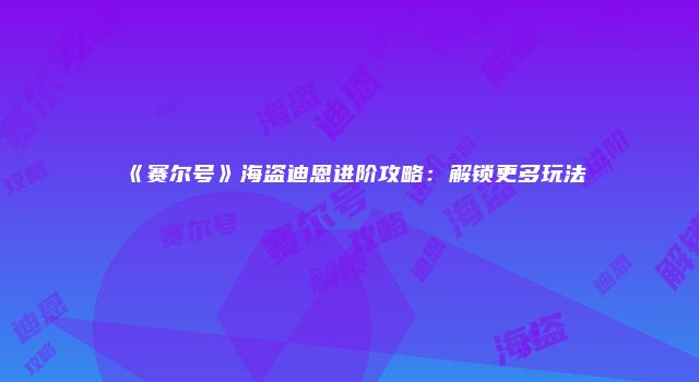 《赛尔号》海盗迪恩进阶攻略：解锁更多玩法