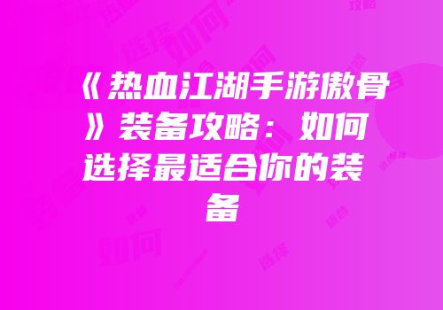 《热血江湖手游傲骨》装备攻略：如何选择最适合你的装备