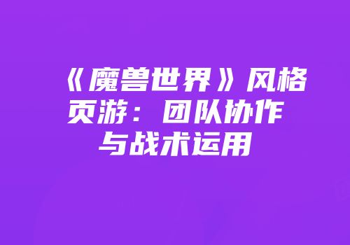 《魔兽世界》风格页游：团队协作与战术运用
