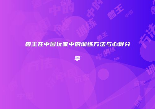 兽王在中国玩家中的训练方法与心得分享